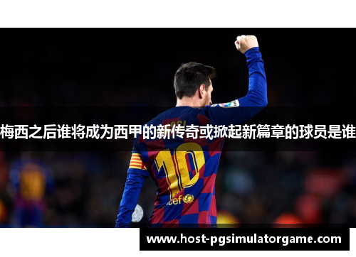梅西之后谁将成为西甲的新传奇或掀起新篇章的球员是谁