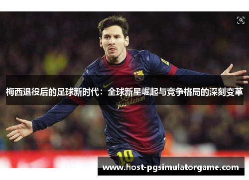 梅西退役后的足球新时代:全球新星崛起与竞争格局的深刻变革 梅西退役后的足球新时代:全球新星崛起与竞争格局的深刻变革