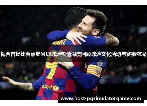 梅西首场比赛点燃MLS球迷热情深度回顾球迷文化活动与赛事盛况