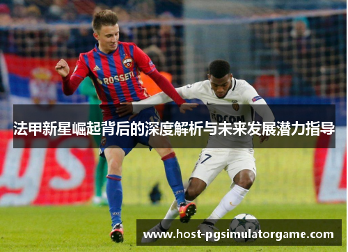 法甲新星崛起背后的深度解析与未来发展潜力指导