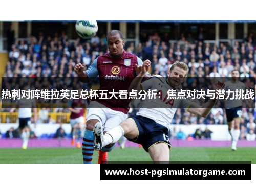 热刺对阵维拉英足总杯五大看点分析：焦点对决与潜力挑战