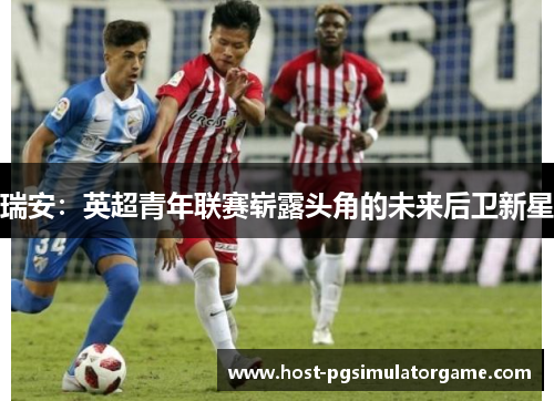 瑞安：英超青年联赛崭露头角的未来后卫新星
