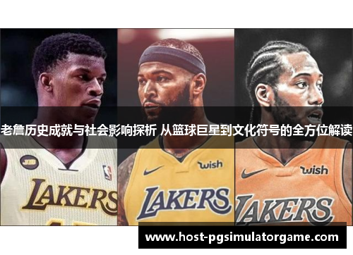 老詹历史成就与社会影响探析 从篮球巨星到文化符号的全方位解读