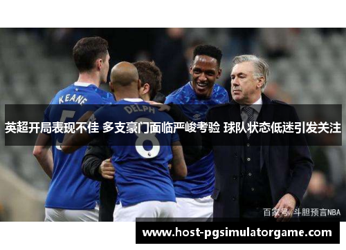 英超开局表现不佳 多支豪门面临严峻考验 球队状态低迷引发关注
