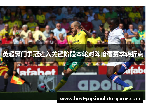 英超豪门争冠进入关键阶段本轮对阵暗藏赛季转折点 英超豪门争冠进入关键阶段本轮对阵暗藏赛季转折点