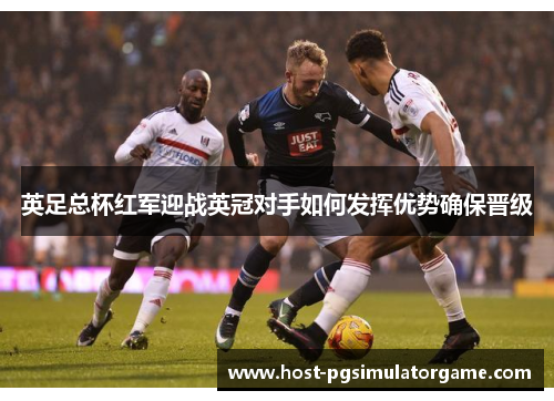 英足总杯红军迎战英冠对手如何发挥优势确保晋级 英足总杯红军迎战英冠对手如何发挥优势确保晋级