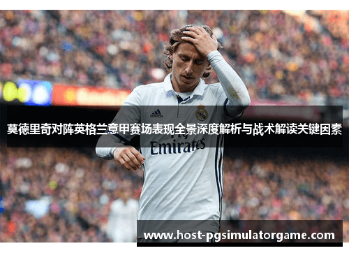 莫德里奇对阵英格兰意甲赛场表现全景深度解析与战术解读关键因素