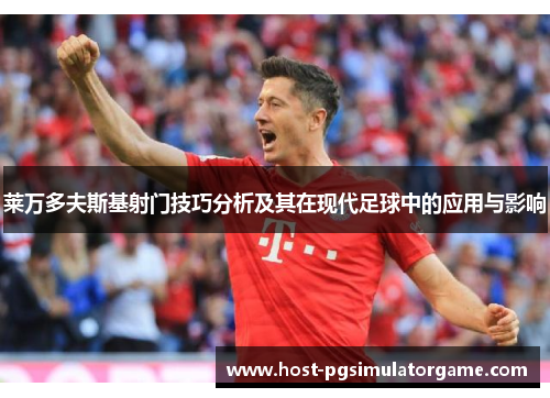 莱万多夫斯基射门技巧分析及其在现代足球中的应用与影响