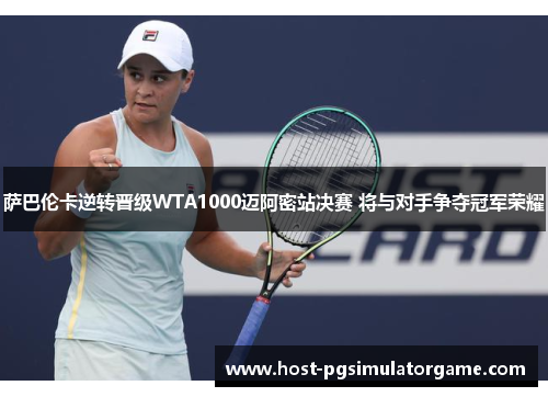 萨巴伦卡逆转晋级WTA1000迈阿密站决赛 将与对手争夺冠军荣耀