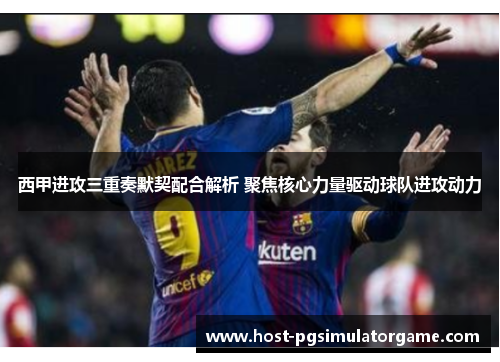 西甲进攻三重奏默契配合解析 聚焦核心力量驱动球队进攻动力 西甲进攻三重奏默契配合解析 聚焦核心力量驱动球队进攻动力