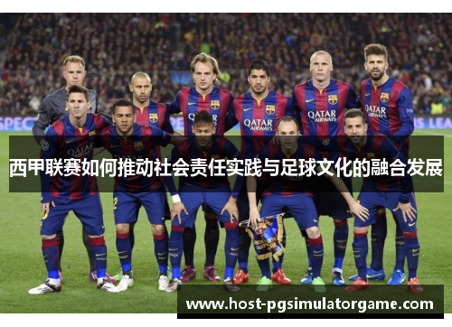 西甲联赛如何推动社会责任实践与足球文化的融合发展