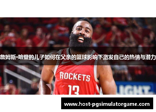 詹姆斯·哈登的儿子如何在父亲的篮球影响下激发自己的热情与潜力