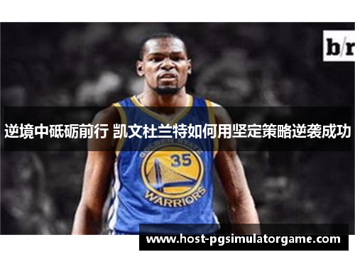 逆境中砥砺前行 凯文杜兰特如何用坚定策略逆袭成功