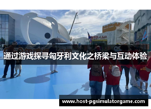 通过游戏探寻匈牙利文化之桥梁与互动体验