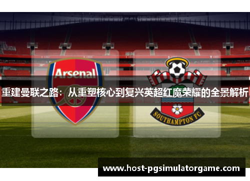 重建曼联之路：从重塑核心到复兴英超红魔荣耀的全景解析